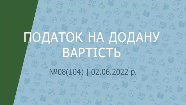 «Податок на додану вартість» №08(104) | 02.06.2022 р.
